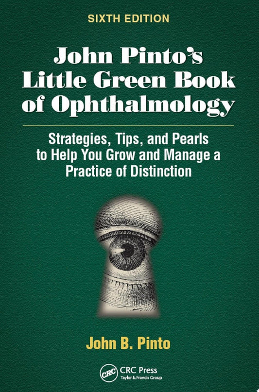 John Pinto’s Little Green Book of Ophthalmology: Strategies, Tips and Pearls to Help You Grow and Manage a Practice of Distinction, 6th Edition